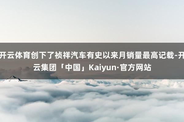 开云体育创下了祯祥汽车有史以来月销量最高记载-开云集团「中国」Kaiyun·官方网站