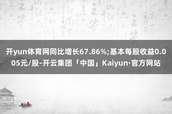 开yun体育网同比增长67.86%;基本每股收益0.005元/股-开云集团「中国」Kaiyun·官方网站