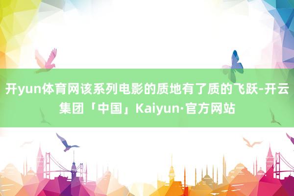 开yun体育网该系列电影的质地有了质的飞跃-开云集团「中国」Kaiyun·官方网站