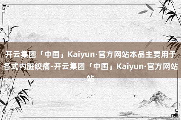 开云集团「中国」Kaiyun·官方网站本品主要用于各式内脏绞痛-开云集团「中国」Kaiyun·官方网站