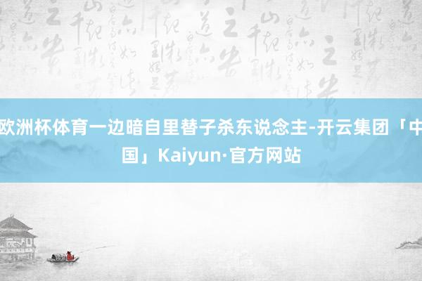 欧洲杯体育一边暗自里替子杀东说念主-开云集团「中国」Kaiyun·官方网站
