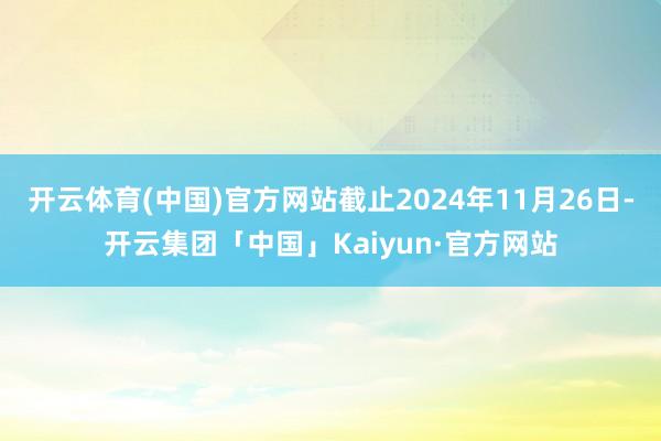 开云体育(中国)官方网站截止2024年11月26日-开云集团「中国」Kaiyun·官方网站