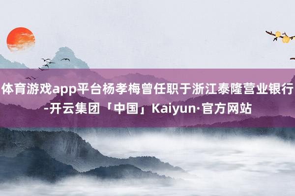 体育游戏app平台杨孝梅曾任职于浙江泰隆营业银行-开云集团「中国」Kaiyun·官方网站