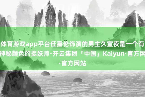 体育游戏app平台任嘉伦饰演的男主久宣夜是一个有着神秘颜色的捉妖师-开云集团「中国」Kaiyun·官方网站