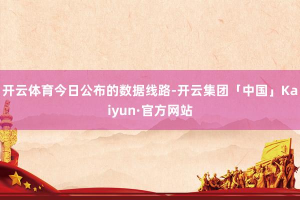 开云体育　　今日公布的数据线路-开云集团「中国」Kaiyun·官方网站