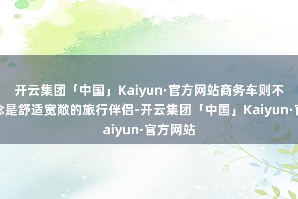 开云集团「中国」Kaiyun·官方网站商务车则不错看作念是舒适宽敞的旅行伴侣-开云集团「中国」Kaiyun·官方网站