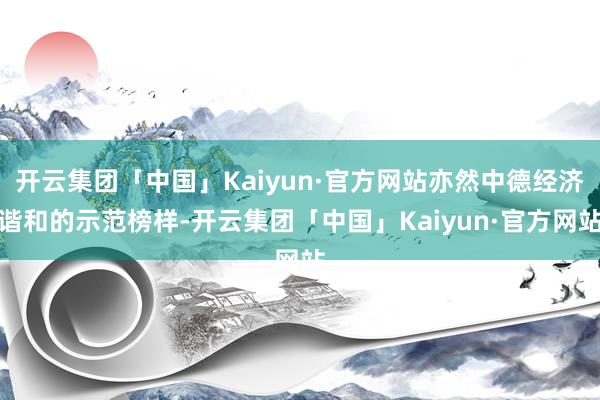 开云集团「中国」Kaiyun·官方网站亦然中德经济谐和的示范榜样-开云集团「中国」Kaiyun·官方网站