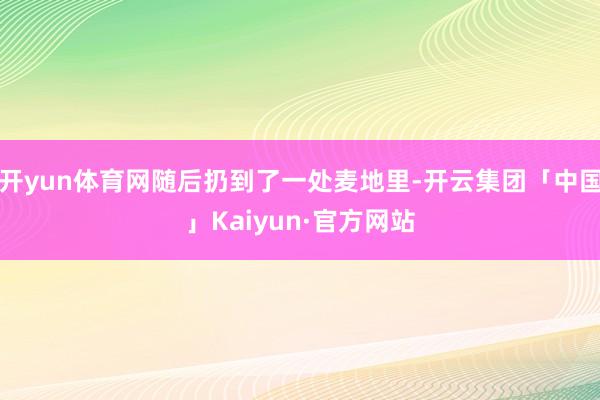 开yun体育网随后扔到了一处麦地里-开云集团「中国」Kaiyun·官方网站