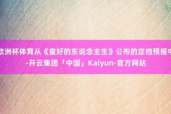 欧洲杯体育从《蛮好的东说念主生》公布的定档预报中-开云集团「中国」Kaiyun·官方网站