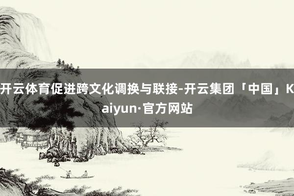 开云体育促进跨文化调换与联接-开云集团「中国」Kaiyun·官方网站