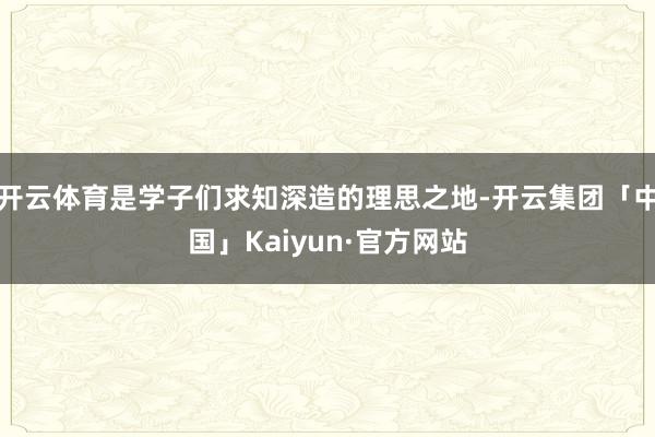 开云体育是学子们求知深造的理思之地-开云集团「中国」Kaiyun·官方网站