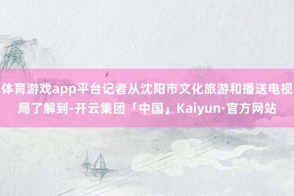 体育游戏app平台记者从沈阳市文化旅游和播送电视局了解到-开云集团「中国」Kaiyun·官方网站