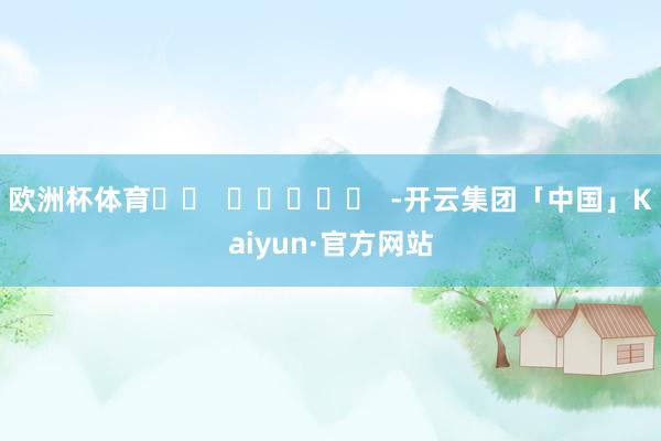 欧洲杯体育		  					  -开云集团「中国」Kaiyun·官方网站