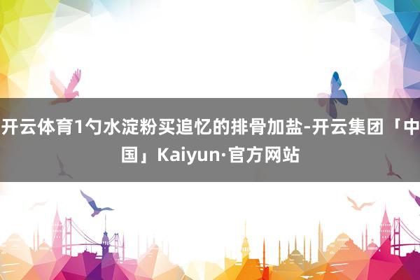 开云体育1勺水淀粉买追忆的排骨加盐-开云集团「中国」Kaiyun·官方网站