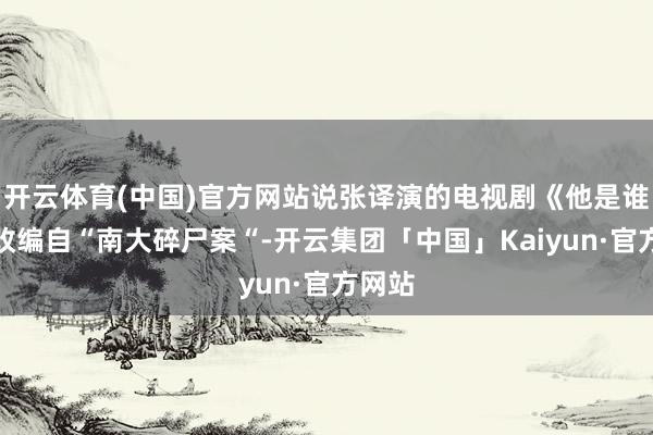 开云体育(中国)官方网站说张译演的电视剧《他是谁》就改编自“南大碎尸案“-开云集团「中国」Kaiyun·官方网站