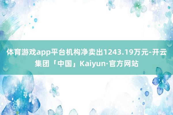 体育游戏app平台机构净卖出1243.19万元-开云集团「中国」Kaiyun·官方网站