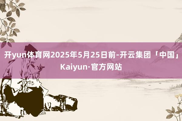 开yun体育网2025年5月25日前-开云集团「中国」Kaiyun·官方网站