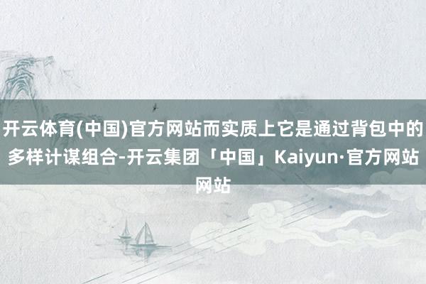 开云体育(中国)官方网站而实质上它是通过背包中的多样计谋组合-开云集团「中国」Kaiyun·官方网站