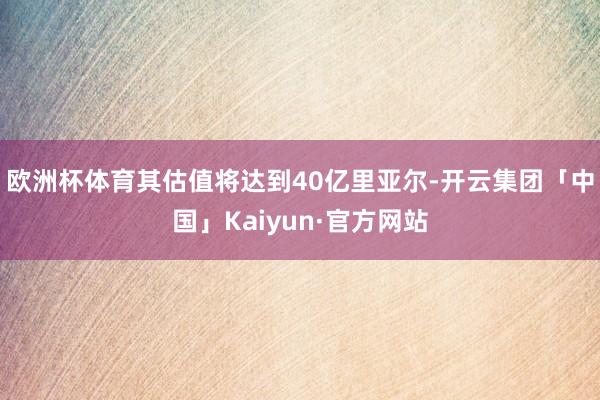 欧洲杯体育其估值将达到40亿里亚尔-开云集团「中国」Kaiyun·官方网站