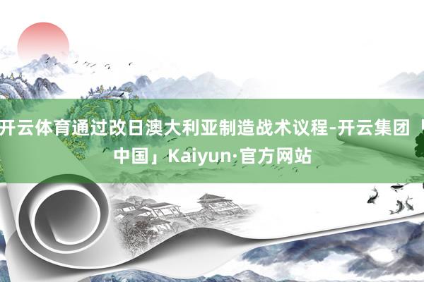 开云体育通过改日澳大利亚制造战术议程-开云集团「中国」Kaiyun·官方网站
