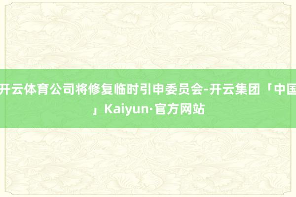 开云体育公司将修复临时引申委员会-开云集团「中国」Kaiyun·官方网站