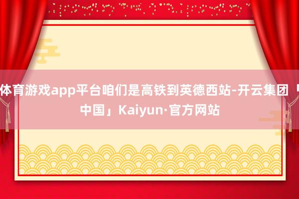 体育游戏app平台咱们是高铁到英德西站-开云集团「中国」Kaiyun·官方网站