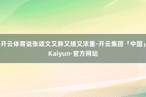 开云体育说张颂文又胖又矮又浓重-开云集团「中国」Kaiyun·官方网站