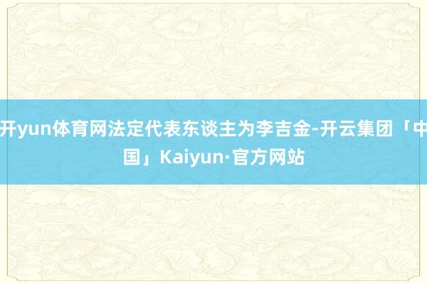 开yun体育网法定代表东谈主为李吉金-开云集团「中国」Kaiyun·官方网站