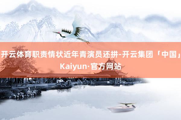 开云体育职责情状近年青演员还拼-开云集团「中国」Kaiyun·官方网站