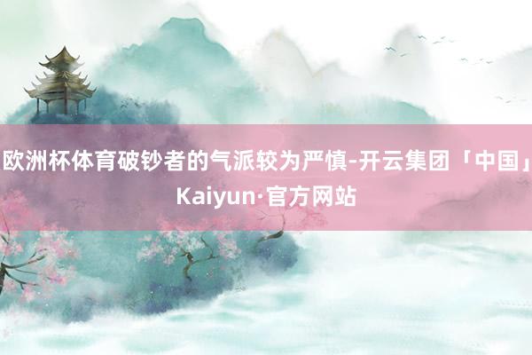 欧洲杯体育破钞者的气派较为严慎-开云集团「中国」Kaiyun·官方网站