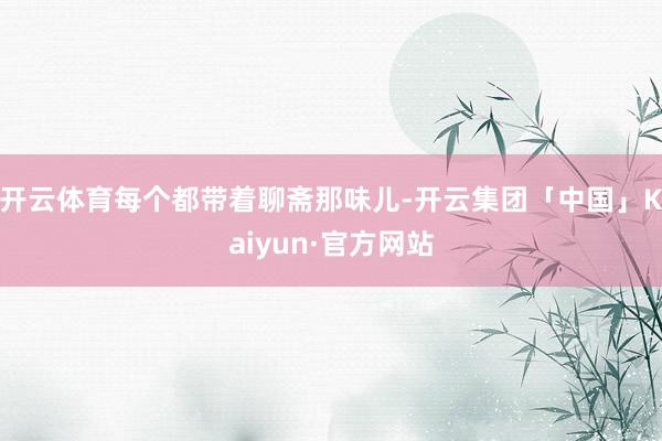 开云体育每个都带着聊斋那味儿-开云集团「中国」Kaiyun·官方网站