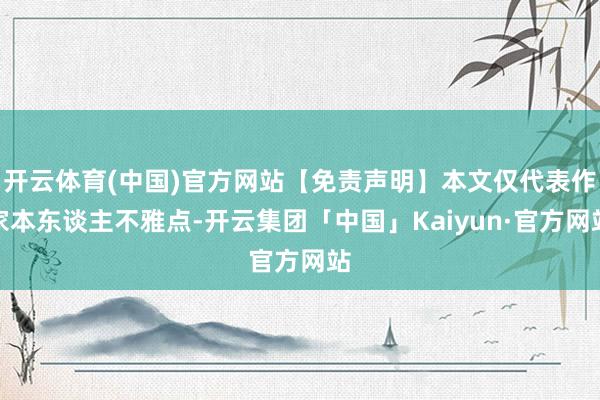 开云体育(中国)官方网站【免责声明】本文仅代表作家本东谈主不雅点-开云集团「中国」Kaiyun·官方网站