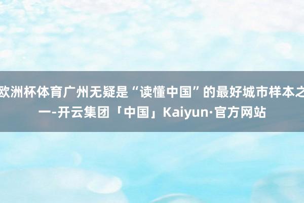 欧洲杯体育广州无疑是“读懂中国”的最好城市样本之一-开云集团「中国」Kaiyun·官方网站