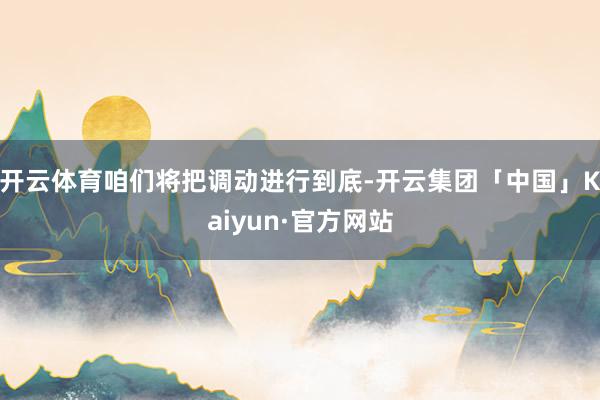 开云体育咱们将把调动进行到底-开云集团「中国」Kaiyun·官方网站