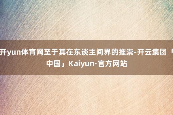 开yun体育网至于其在东谈主间界的推崇-开云集团「中国」Kaiyun·官方网站