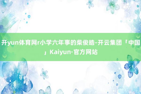 开yun体育网r　　小学六年事的柴俊皓-开云集团「中国」Kaiyun·官方网站