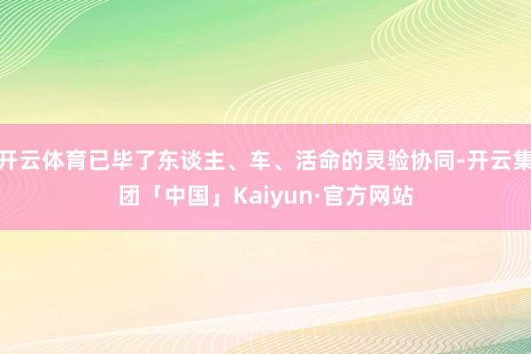 开云体育已毕了东谈主、车、活命的灵验协同-开云集团「中国」Kaiyun·官方网站