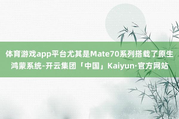 体育游戏app平台尤其是Mate70系列搭载了原生鸿蒙系统-开云集团「中国」Kaiyun·官方网站
