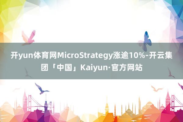 开yun体育网MicroStrategy涨逾10%-开云集团「中国」Kaiyun·官方网站