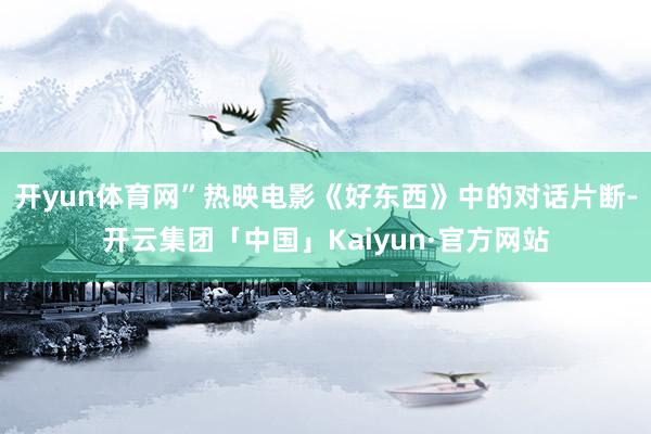 开yun体育网”热映电影《好东西》中的对话片断-开云集团「中国」Kaiyun·官方网站