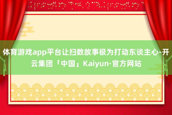 体育游戏app平台让扫数故事极为打动东谈主心-开云集团「中国」Kaiyun·官方网站