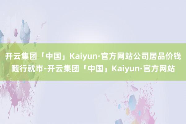 开云集团「中国」Kaiyun·官方网站公司居品价钱随行就市-开云集团「中国」Kaiyun·官方网站
