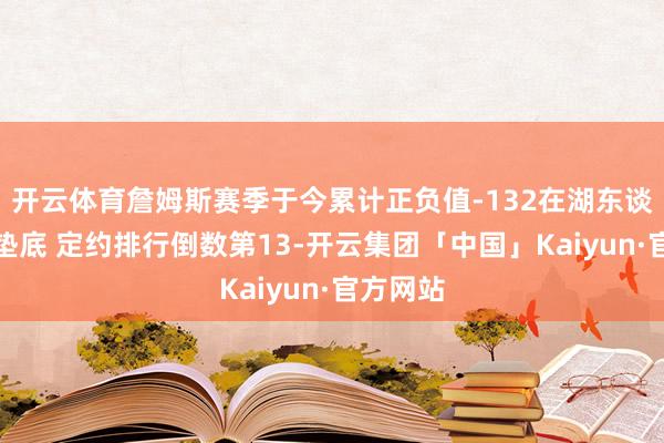 开云体育詹姆斯赛季于今累计正负值-132在湖东谈主队内垫底 定约排行倒数第13-开云集团「中国」Kaiyun·官方网站