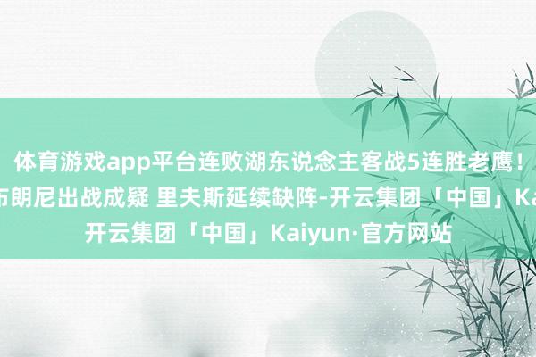 体育游戏app平台连败湖东说念主客战5连胜老鹰！詹姆斯&布朗尼出战成疑 里夫斯延续缺阵-开云集团「中国」Kaiyun·官方网站