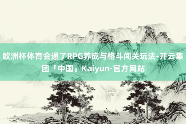 欧洲杯体育会通了RPG养成与格斗闯关玩法-开云集团「中国」Kaiyun·官方网站