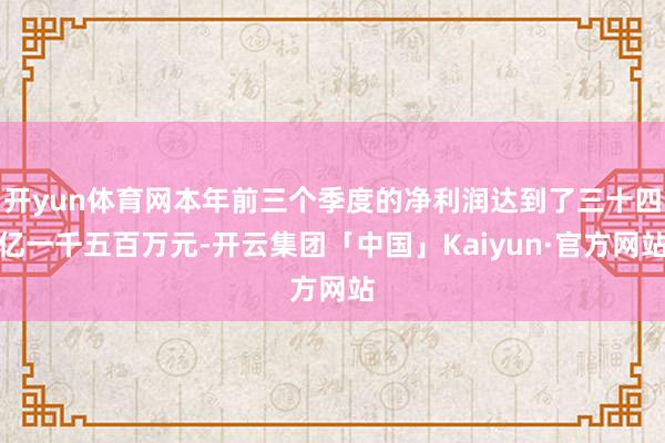 开yun体育网本年前三个季度的净利润达到了三十四亿一千五百万元-开云集团「中国」Kaiyun·官方网站