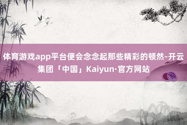 体育游戏app平台便会念念起那些精彩的顿然-开云集团「中国」Kaiyun·官方网站