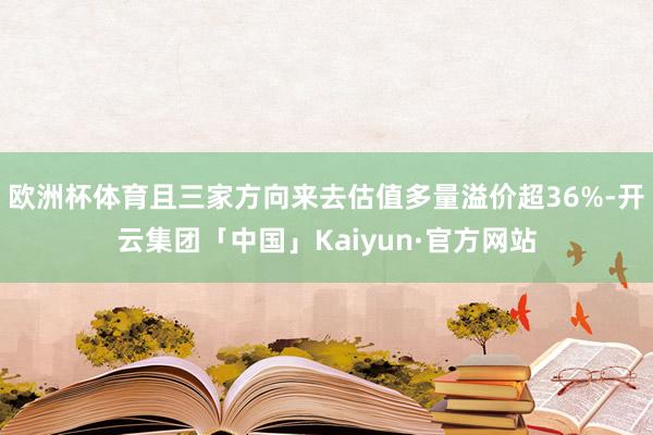 欧洲杯体育且三家方向来去估值多量溢价超36%-开云集团「中国」Kaiyun·官方网站