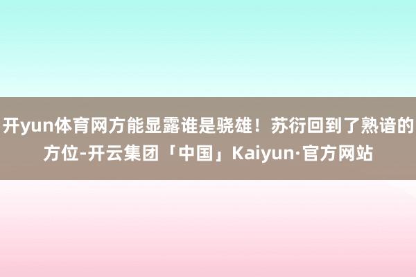 开yun体育网方能显露谁是骁雄！苏衍回到了熟谙的方位-开云集团「中国」Kaiyun·官方网站