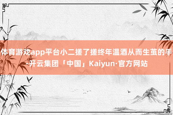 体育游戏app平台小二搓了搓终年温酒从而生茧的手-开云集团「中国」Kaiyun·官方网站